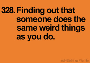Finding out that someone does the same weird things as you do.