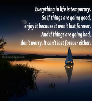 Everything in life is temporary. So if things are going good, enjoy it ...