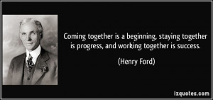 ... together is progress, and working together is success. - Henry Ford