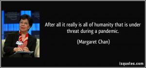 ... of humanity that is under threat during a pandemic. - Margaret Chan