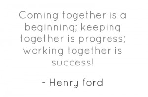 Coming together is beginning, keeping together is progress, working ...