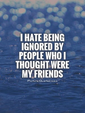 ... being ignored by people who I thought were my friends Picture Quote #1