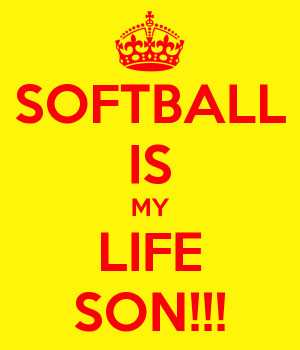 SOFTBALL IS MY LIFE SON!!!