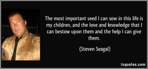 seed I can sow in this life is my children, and the love and knowledge ...