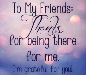 quote - To all of my friends: Thanks for being there for me, i am ...