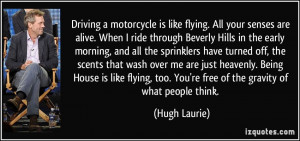 Driving a motorcycle is like flying. All your senses are alive. When I ...