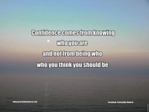 Confidence comes from knowing who you are and not from being who you ...