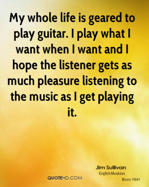 My whole life is geared to play guitar. I play what I want when I want ...