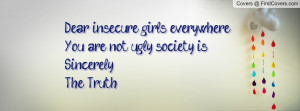 ... girls everywhere,You are not ugly, society is.Sincerely,The Truth