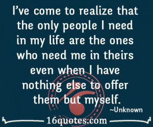 ve come to realize that the only people I need in my life are the ...