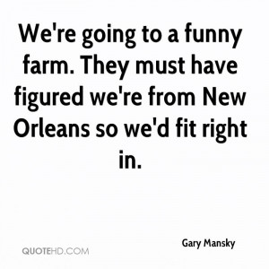 going to a funny farm. They must have figured we're from New Orleans ...