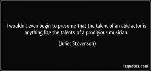 wouldn't even begin to presume that the talent of an able actor is ...