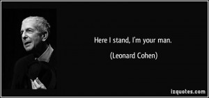 Here I stand, I'm your man. - Leonard Cohen