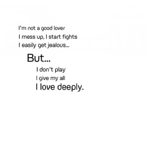 not a good lover I mess up, I start fights I easily get jealous ...