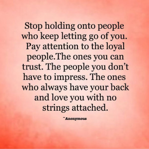 people who keep letting go of you. Pay attention to the loyal people ...