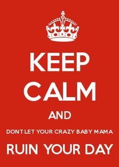 KEEP CALM AND DONT LET YOUR CRAZY BABY MAMA RUIN YOUR DAY More