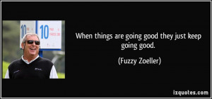 When things are going good they just keep going good. - Fuzzy Zoeller