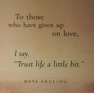 ... given up on love, I say, 'Trust life a little bit.'