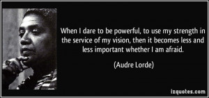 ... it becomes less and less important whether I am afraid. - Audre Lorde