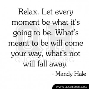 Relax. Let every moment be what it’s going to be. What’s meant to ...