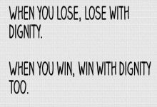 When you lose, lose with dignity. When you win, win with dignity too ...