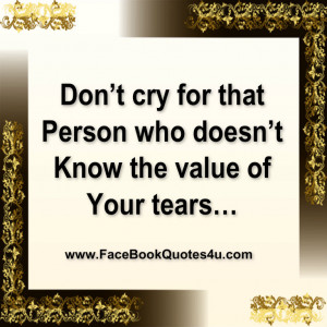 ... cry for that Person who doesn’t Know the value of Your tears