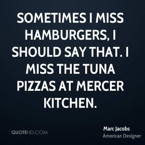 Sometimes I miss hamburgers, I should say that. I miss the tuna pizzas ...