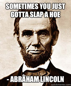 slap a hoe - Abraham lincoln - Sometimes you just gotta slap a hoe ...