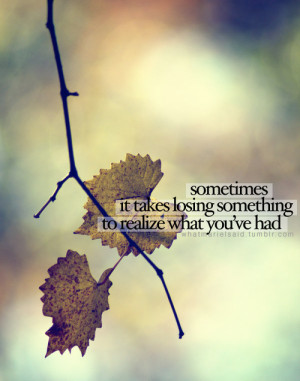... It Takes Losing Something To Realize What You’ve Had ” ~ Sad Quote