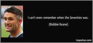 can't even remember when the Seventies was. - Robbie Keane