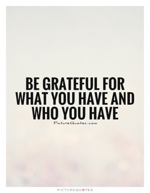 Be grateful for WHAT you have and WHO you have Picture Quote #1