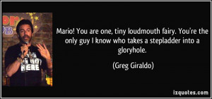 Mario! You are one, tiny loudmouth fairy. You're the only guy I know ...