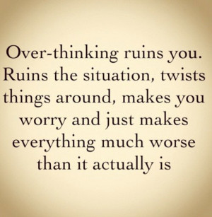 Over-thinking ruins you. Ruins the situation, twists things around ...