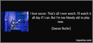 love soccer. That's all I ever watch. I'll watch it all day if I can ...