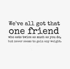 ... you do, but never seems to gain any weight. #Friendship #Funny #Quotes