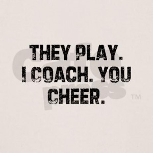 They Play. I Coach. You Cheer. Know a few coaches who need this!
