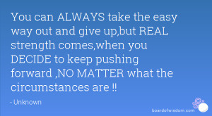 You can ALWAYS take the easy way out and give up,but REAL strength ...