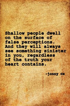 Shallow people dwell on the surface of false perceptions. And they ...