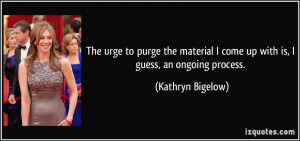 ... come up with is, I guess, an ongoing process. - Kathryn Bigelow