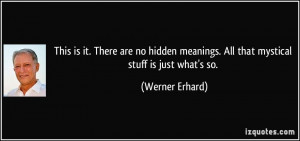 This is it. There are no hidden meanings. All that mystical stuff is ...