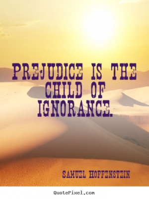 Prejudice is the child of ignorance. Samuel Hoffenstein great ...