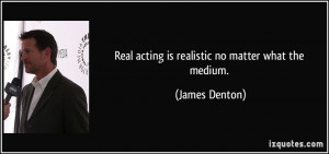 Real acting is realistic no matter what the medium. - James Denton