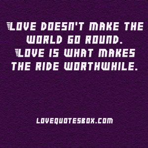 ... make the world go round. Love is what makes the ride worthwhile