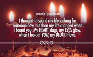 ... found you. My heart sings, my eyes glow, when I look at you, my blood