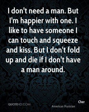 don't need a man. But I'm happier with one. I like to have someone I ...