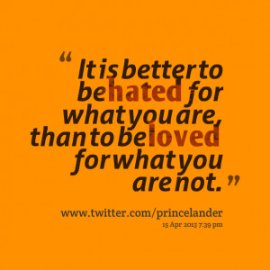 ... to be hated for what you are, than to be loved for what you are not