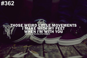 Those weird little movements I make with my feet when I'm with you.