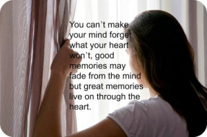 You cant make your mind forget what your heart wont, good memories may ...