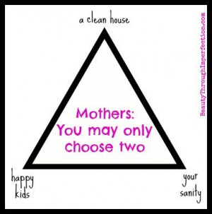 Mothers you may only choose two: a clean house, happy kids, your ...