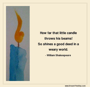 ... beams! So shines a good deed in a weary world. - William Shakespeare